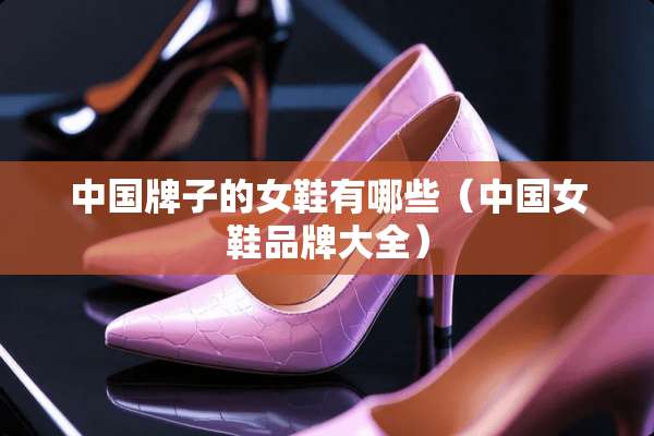 中国牌子的女鞋有哪些（中国女鞋品牌大全）
