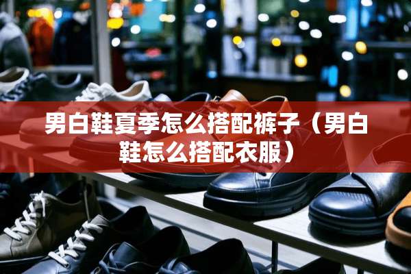 男白鞋夏季怎么搭配裤子（男白鞋怎么搭配衣服）