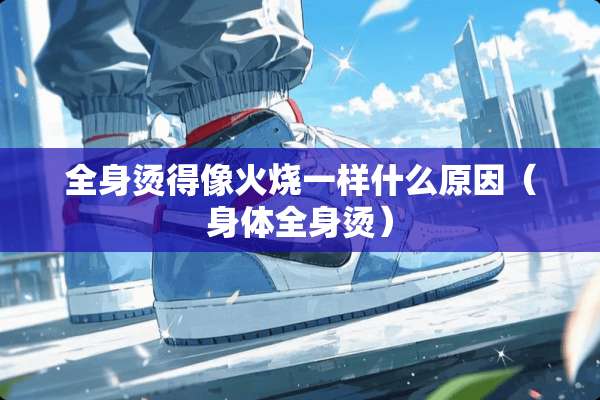 全身烫得像火烧一样什么原因（身体全身烫）