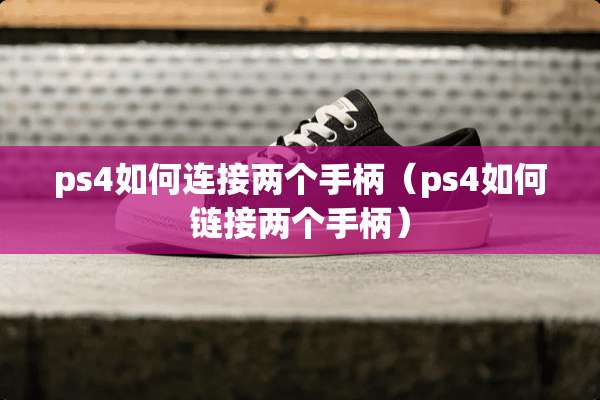 ps4如何连接两个手柄（ps4如何链接两个手柄）