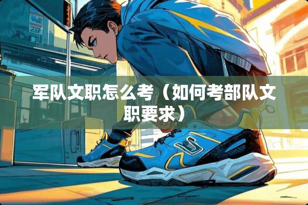 **文职怎么考（如何考**文职要求）
