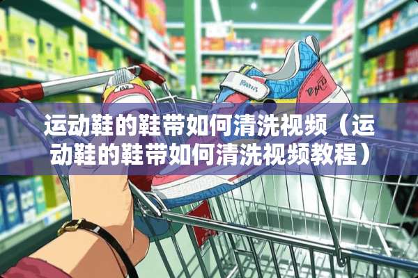 运动鞋的鞋带如何清洗视频（运动鞋的鞋带如何清洗视频教程）