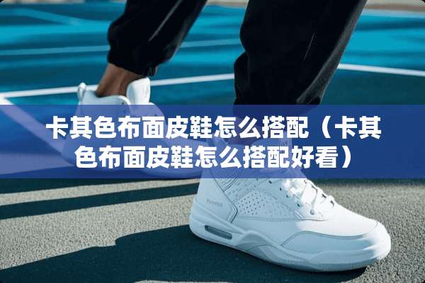 卡其色布面皮鞋怎么搭配（卡其色布面皮鞋怎么搭配好看）
