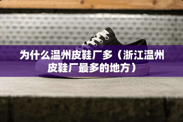 为什么温州皮鞋厂多（浙江温州皮鞋厂最多的地方）