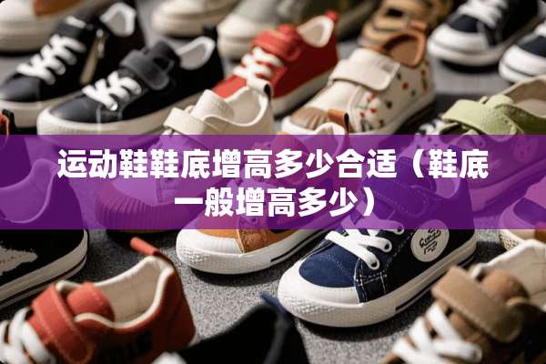 运动鞋鞋底增高多少合适（鞋底一般增高多少）