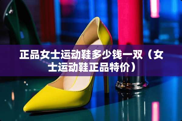 正品女士运动鞋多少钱一双（女士运动鞋正品特价）