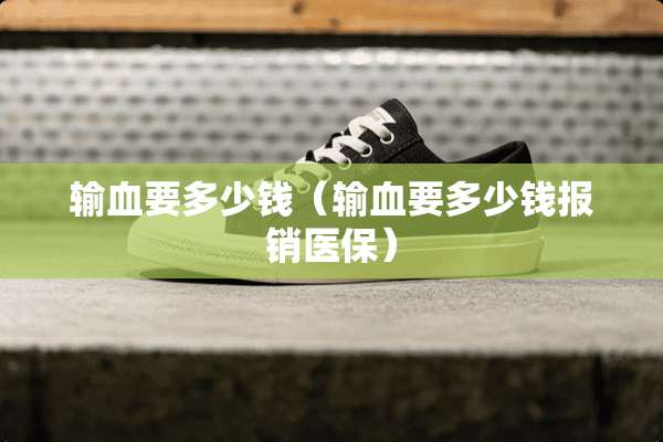 输血要多少钱（输血要多少钱报销医保）