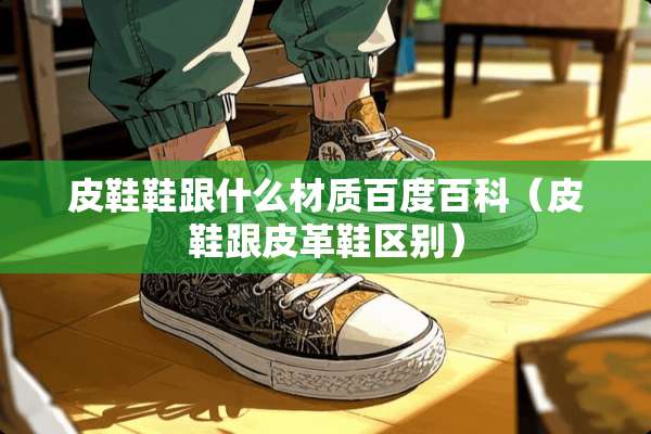 皮鞋鞋跟什么材质百度百科（皮鞋跟皮革鞋区别）