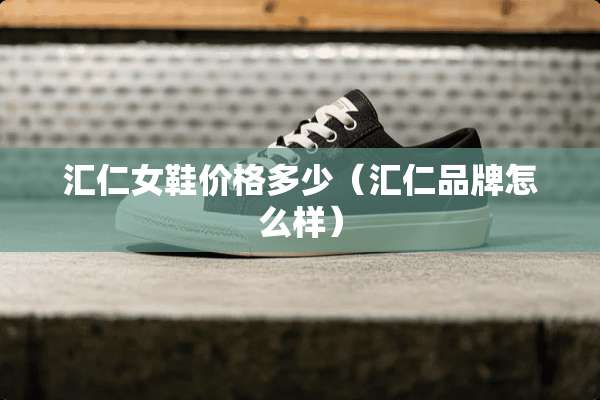 汇仁女鞋价格多少（汇仁品牌怎么样）