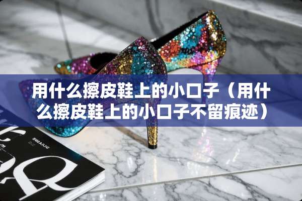 用什么擦皮鞋上的小口子（用什么擦皮鞋上的小口子不留痕迹）