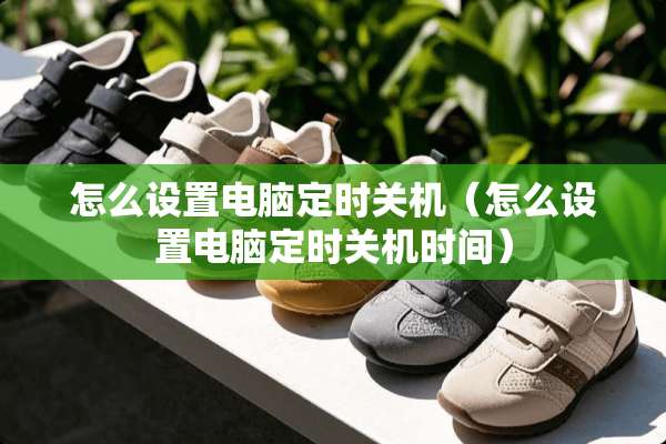 怎么设置电脑定时关机（怎么设置电脑定时关机时间）