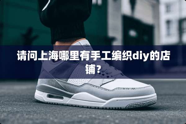 请问上海哪里有手工编织diy的店铺？