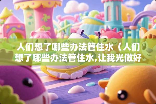 人们想了哪些办法管住水（人们想了哪些办法管住水,让我光做好事）