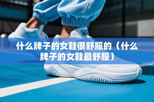 什么牌子的女鞋很舒服的（什么牌子的女鞋最舒服）