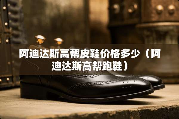 阿迪达斯高帮皮鞋价格多少（阿迪达斯高帮跑鞋）