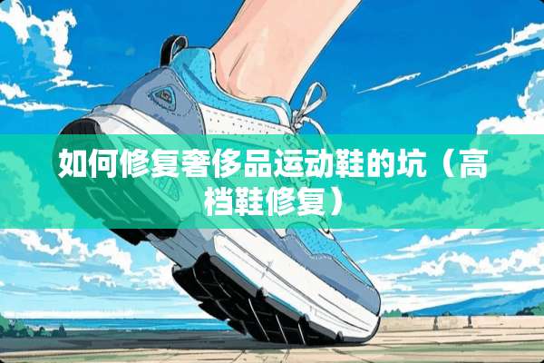 如何修复奢侈品运动鞋的坑（高档鞋修复）