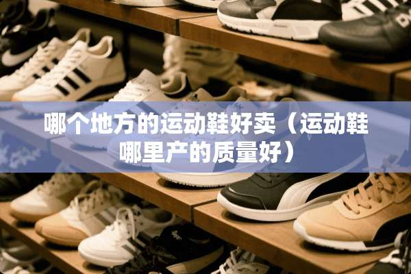 哪个地方的运动鞋好卖（运动鞋哪里产的质量好）