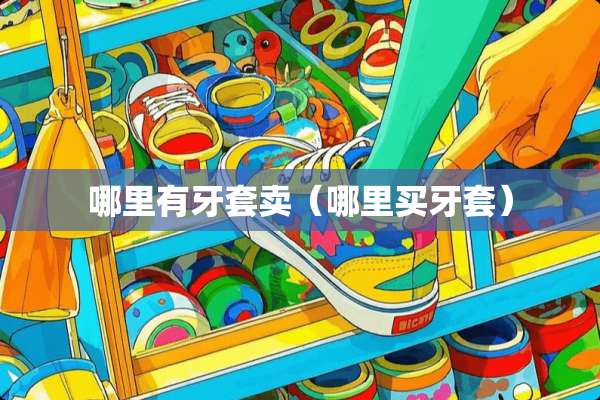 哪里有牙套卖（哪里买牙套）