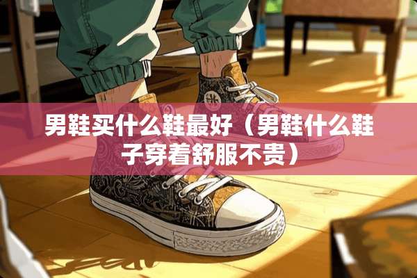 男鞋买什么鞋最好（男鞋什么鞋子穿着舒服不贵）