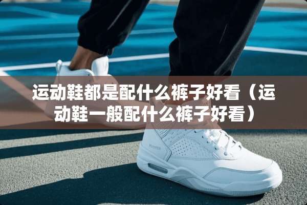 运动鞋都是配什么裤子好看（运动鞋一般配什么裤子好看）