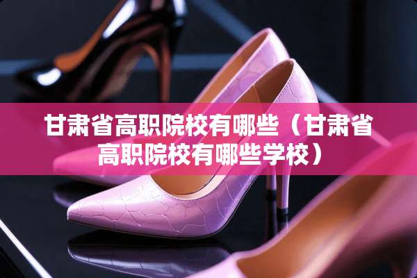甘肃省高职院校有哪些（甘肃省高职院校有哪些学校）