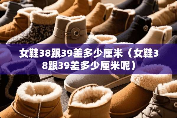 女鞋38跟39差多少厘米（女鞋38跟39差多少厘米呢）