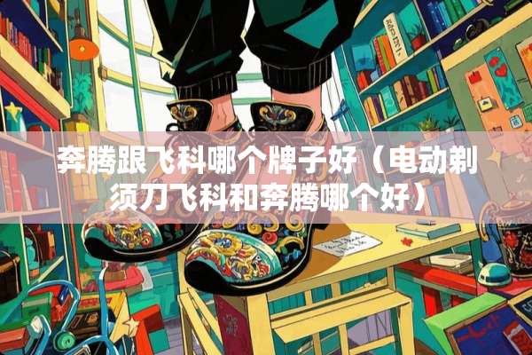 奔腾跟飞科哪个牌子好（电动剃须刀飞科和奔腾哪个好）