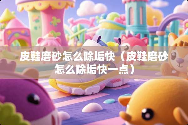 皮鞋磨砂怎么除垢快（皮鞋磨砂怎么除垢快一点）