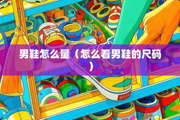 男鞋怎么量（怎么看男鞋的尺码）