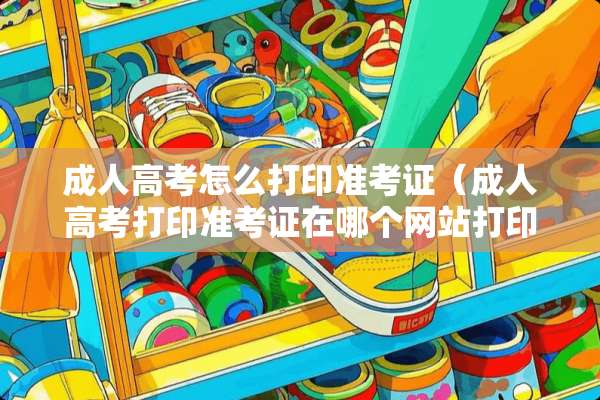 **高考怎么打印准考证（**高考打印准考证在哪个网站打印）