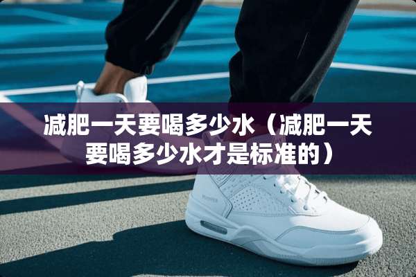 减肥一天要喝多少水（减肥一天要喝多少水才是标准的）