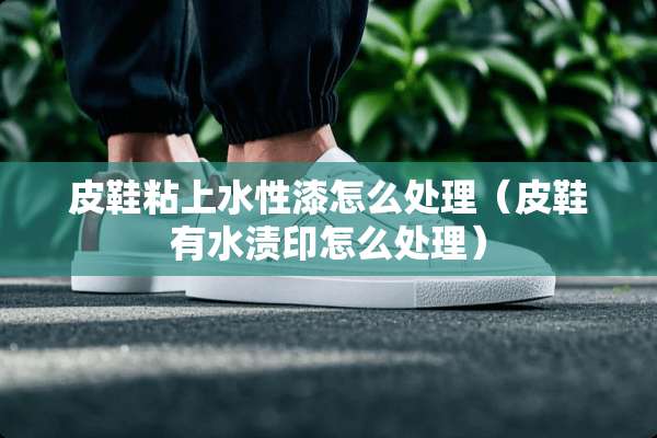 皮鞋粘上水性漆怎么处理（皮鞋有水渍印怎么处理）