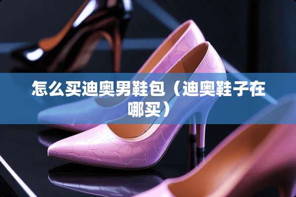 怎么买迪奥男鞋包（迪奥鞋子在哪买）