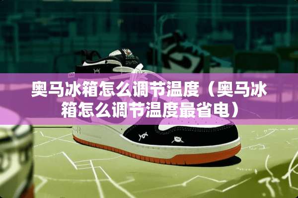 奥马冰箱怎么调节温度（奥马冰箱怎么调节温度最省电）