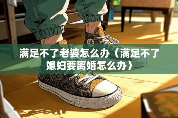 满足不了老婆怎么办（满足不了媳妇要**怎么办）