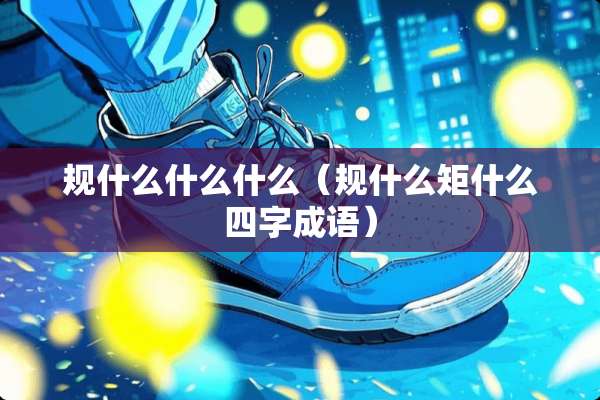 规什么什么什么（规什么矩什么四字成语）