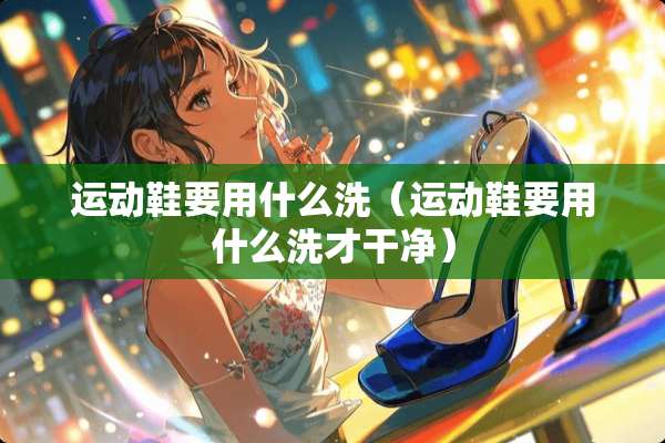 运动鞋要用什么洗（运动鞋要用什么洗才干净）