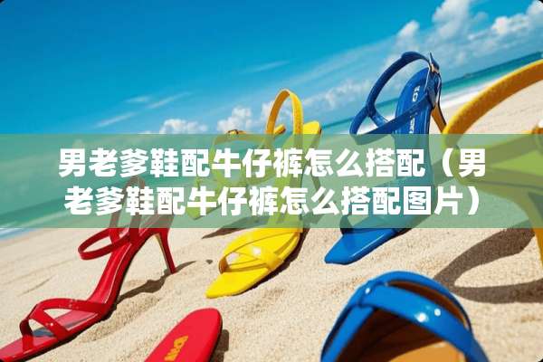 男老爹鞋配牛仔裤怎么搭配（男老爹鞋配牛仔裤怎么搭配图片）