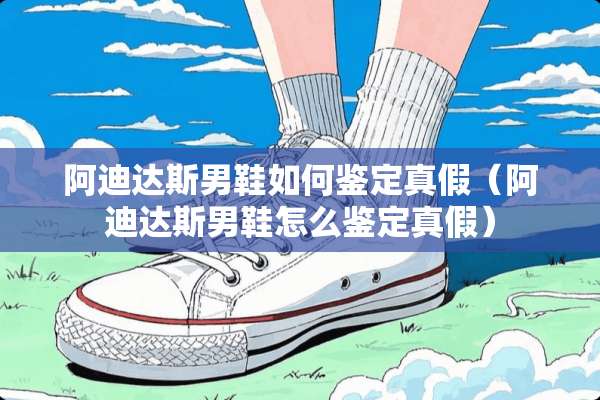 阿迪达斯男鞋如何鉴定真假（阿迪达斯男鞋怎么鉴定真假）