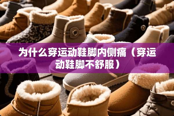 为什么穿运动鞋脚内侧痛（穿运动鞋脚不舒服）