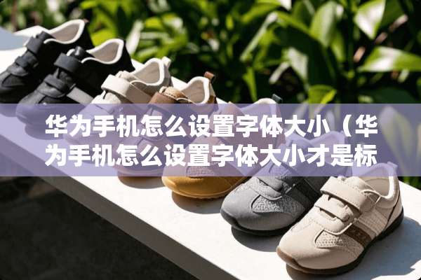 华为手机怎么设置字体大小（华为手机怎么设置字体大小才是标准）