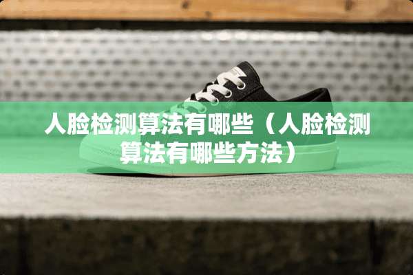 人脸检测算法有哪些（人脸检测算法有哪些方法）