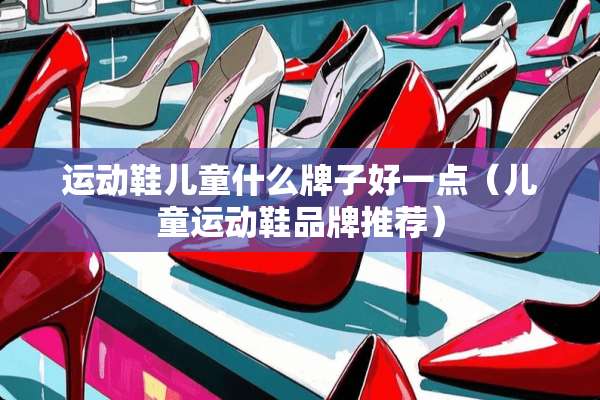 运动鞋儿童什么牌子好一点（儿童运动鞋品牌推荐）