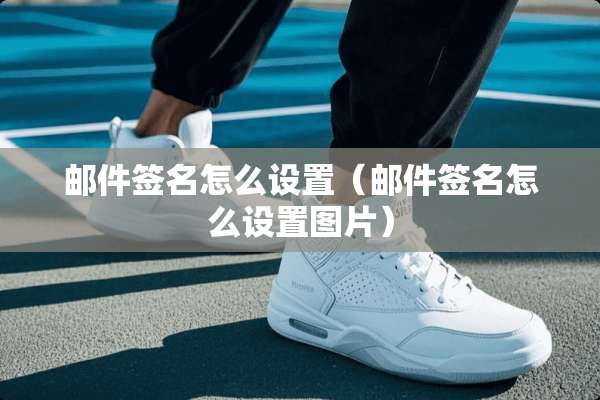 邮件签名怎么设置（邮件签名怎么设置图片）