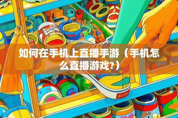如何在手机上直播手游（手机怎么直播游戏?）