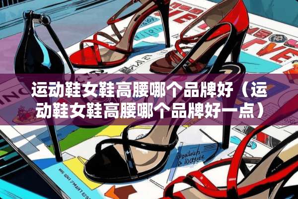 运动鞋女鞋高腰哪个品牌好（运动鞋女鞋高腰哪个品牌好一点）