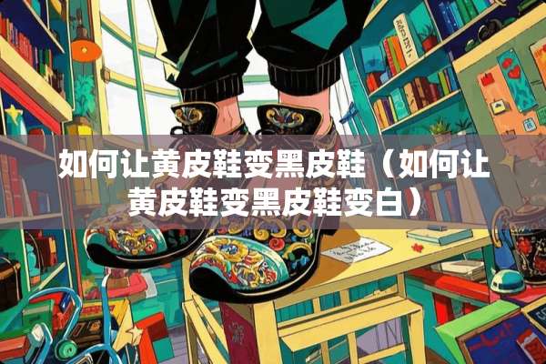 如何让黄皮鞋变黑皮鞋（如何让黄皮鞋变黑皮鞋变白）