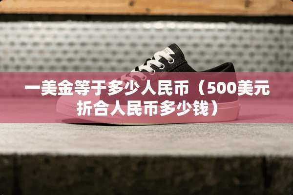 一美金等于多少人民币（500美元折合人民币多少钱）