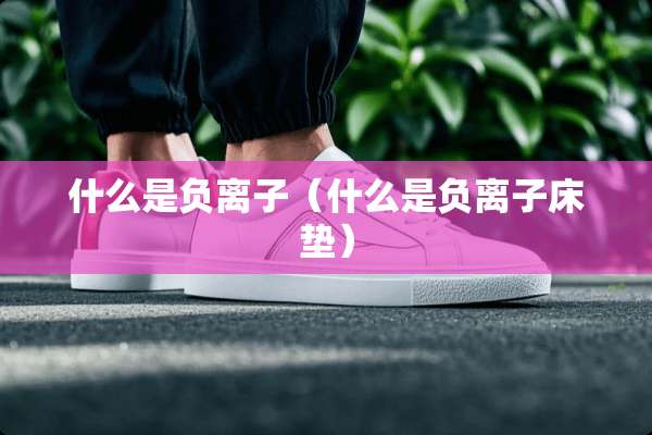 什么是负离子（什么是负离子床垫）