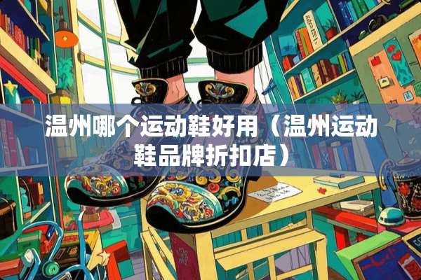 温州哪个运动鞋好用（温州运动鞋品牌折扣店）
